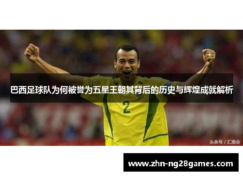巴西足球队为何被誉为五星王朝其背后的历史与辉煌成就解析