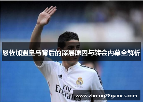 恩佐加盟皇马背后的深层原因与转会内幕全解析