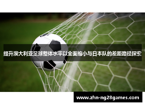 提升澳大利亚足球整体水平以全面缩小与日本队的差距路径探索