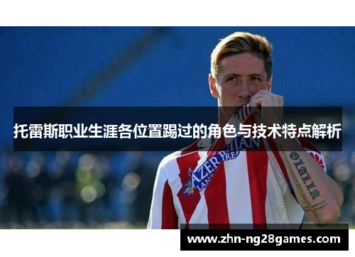 托雷斯职业生涯各位置踢过的角色与技术特点解析