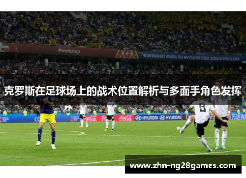克罗斯在足球场上的战术位置解析与多面手角色发挥