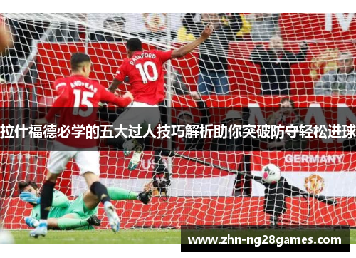 拉什福德必学的五大过人技巧解析助你突破防守轻松进球