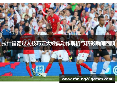 拉什福德过人技巧五大经典动作解析与精彩瞬间回顾