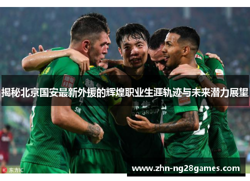 揭秘北京国安最新外援的辉煌职业生涯轨迹与未来潜力展望