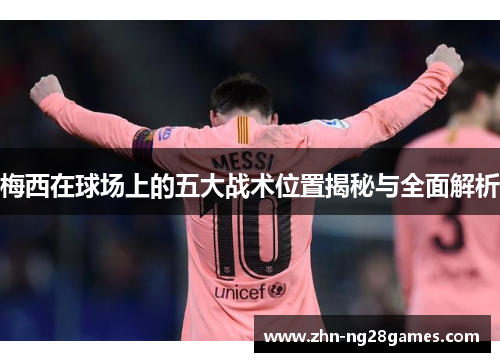 梅西在球场上的五大战术位置揭秘与全面解析