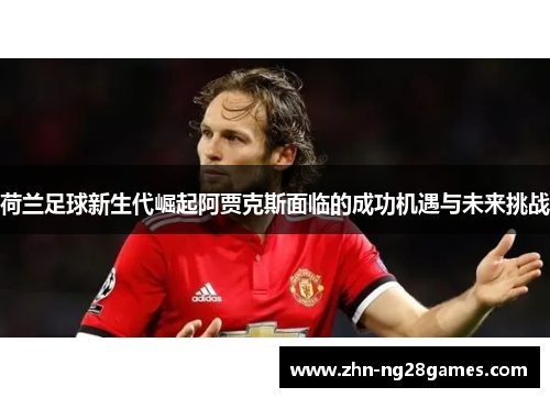 荷兰足球新生代崛起阿贾克斯面临的成功机遇与未来挑战