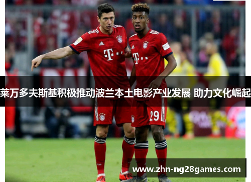 莱万多夫斯基积极推动波兰本土电影产业发展 助力文化崛起