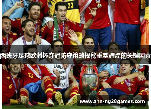 西班牙足球欧洲杯夺冠防守策略揭秘重塑辉煌的关键因素