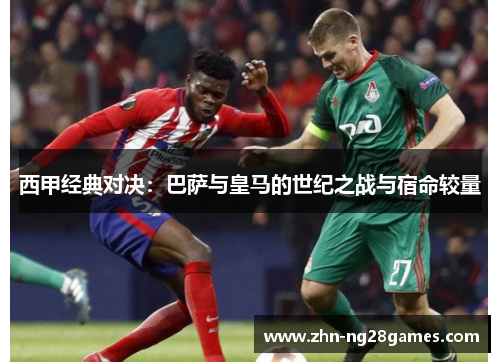 西甲经典对决：巴萨与皇马的世纪之战与宿命较量