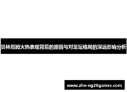 贝林厄姆火热表现背后的原因与对足坛格局的深远影响分析