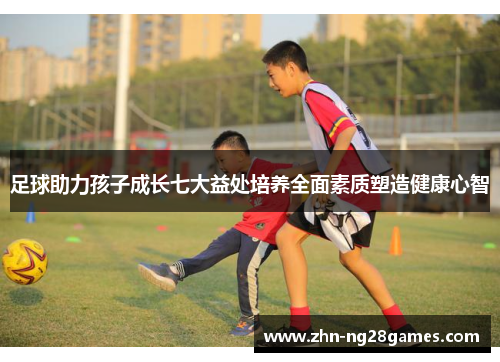 足球助力孩子成长七大益处培养全面素质塑造健康心智