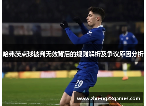 哈弗茨点球被判无效背后的规则解析及争议原因分析
