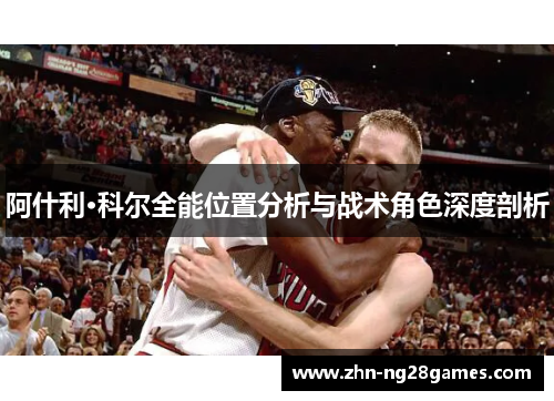 阿什利·科尔全能位置分析与战术角色深度剖析
