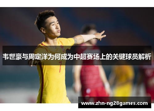 韦世豪与周定洋为何成为中超赛场上的关键球员解析