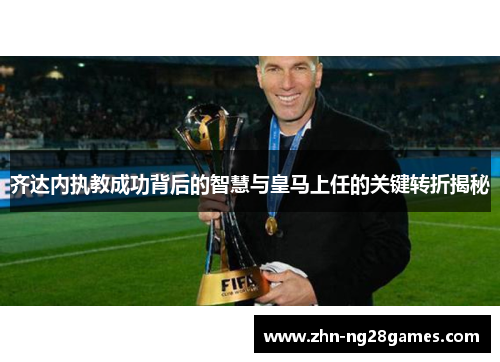 齐达内执教成功背后的智慧与皇马上任的关键转折揭秘