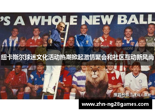纽卡斯尔球迷文化活动热潮掀起激情聚会和社区互动新风尚