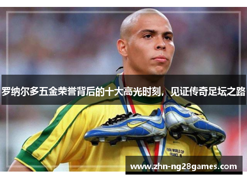 罗纳尔多五金荣誉背后的十大高光时刻，见证传奇足坛之路